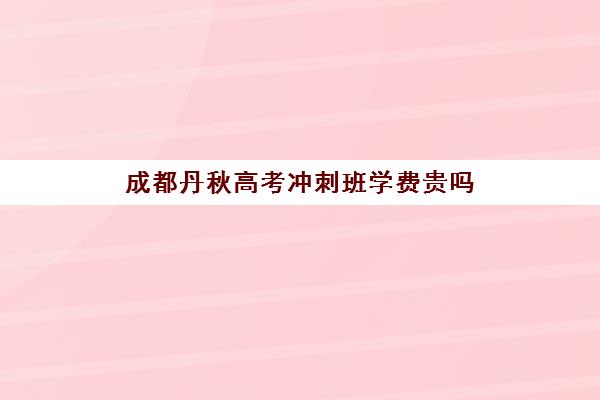 成都丹秋高考冲刺班学费贵吗(成都高考文化课补课班学校哪家好)