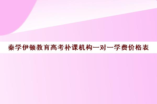 秦学伊顿教育高考补课机构一对一学费价格表（高中补课一对一怎么收费）