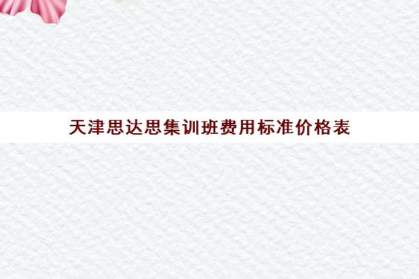 天津思达思集训班费用标准价格表(天津培训机构排名榜)