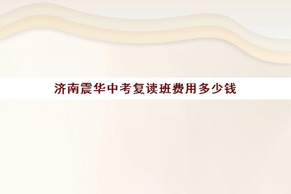 济南震华中考复读班费用多少钱(济南震华复读学校怎么样)