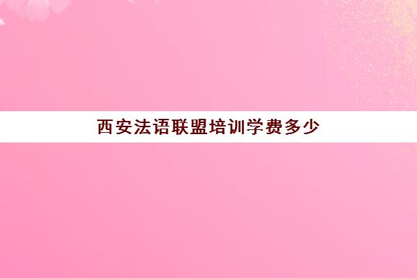 西安法语联盟培训学费多少(法语培训班一般多少钱)