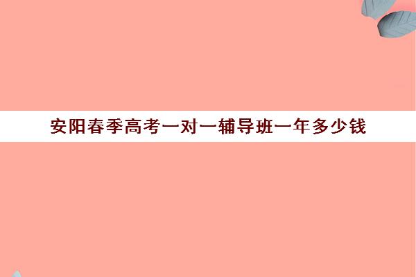 安阳春季高考一对一辅导班一年多少钱(春季高考培训班学费)