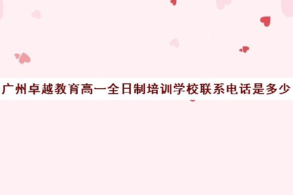 广州卓越教育高一全日制培训学校联系电话是多少(卓越教育高三全日制如何)