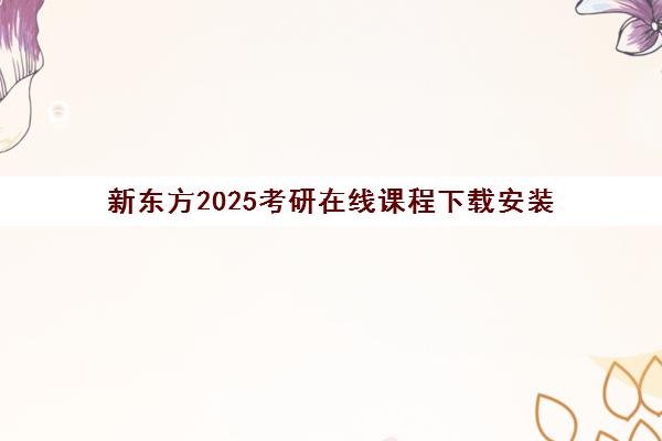 新东方2025考研在线课程下载安装(新东方在线官网考研)