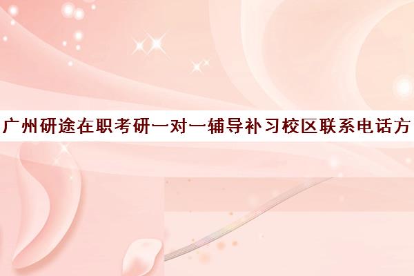 广州研途在职考研一对一辅导补习校区联系电话方式