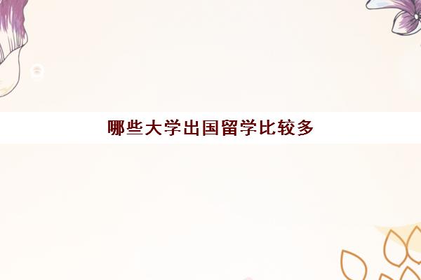 哪些大学出国留学比较多(大学留学去哪个国家比较便宜)