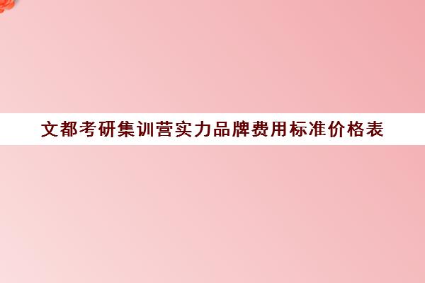 文都考研集训营实力品牌费用标准价格表（文都考研价格一览表）