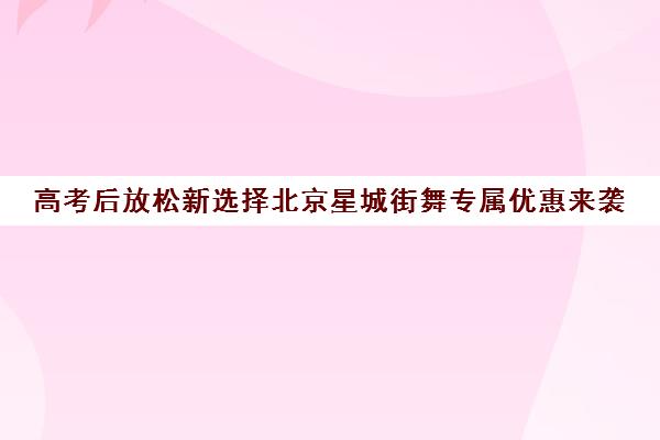 高考后放松新选择北京星城街舞专属优惠来袭