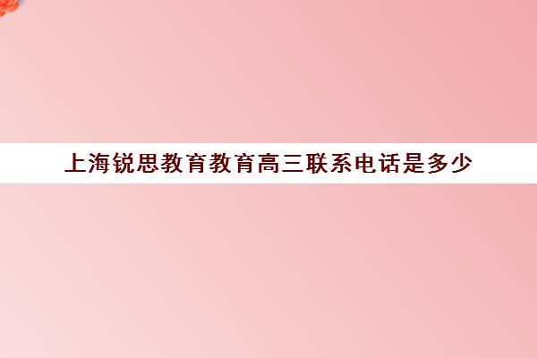 上海锐思教育教育高三联系电话是多少（上海高考热线）