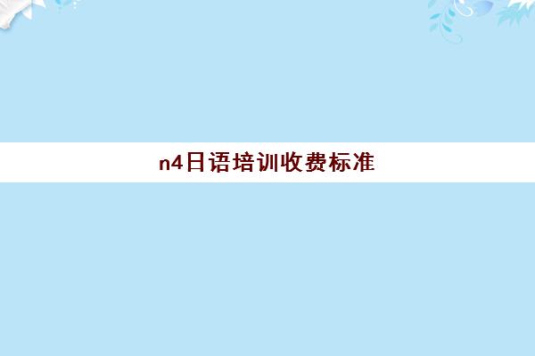 n4日语培训收费标准(日语班价格一般多少钱)