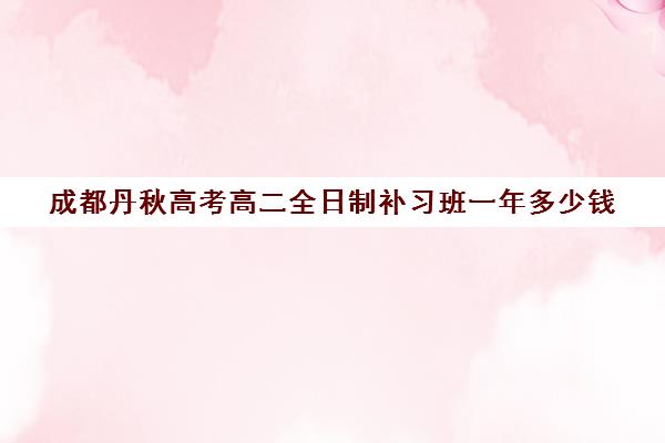 成都丹秋高考高二全日制补习班一年多少钱