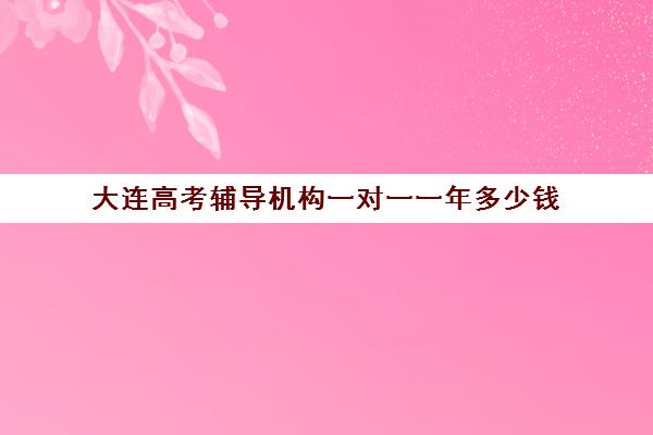 大连高考辅导机构一对一一年多少钱(大连全日制高三封闭辅导班)