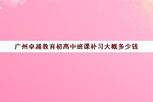 广州卓越教育初高中班课补习大概多少钱