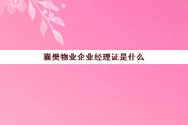 襄樊物业企业经理证是什么(物业经理证和项目经理证区别)