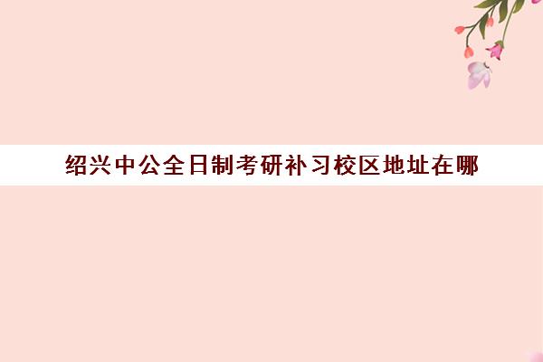 绍兴中公全日制考研补习校区地址在哪