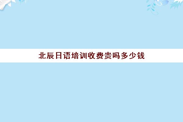 北辰日语培训收费贵吗多少钱(日语班培训过n2费用)