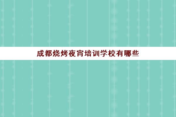 成都烧烤夜宵培训学校有哪些(成都小吃培训学校)