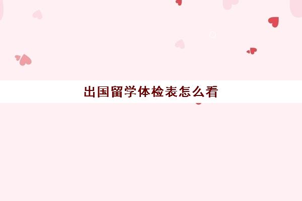 出国留学体检表怎么看(出国留学体检都检查什么)