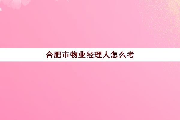 合肥市物业经理人怎么考(物业经理考试报名条件)