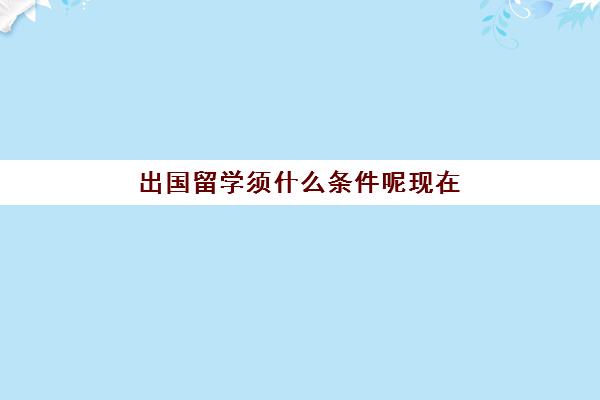 出国留学须什么条件呢现在(普通家庭出国留学)