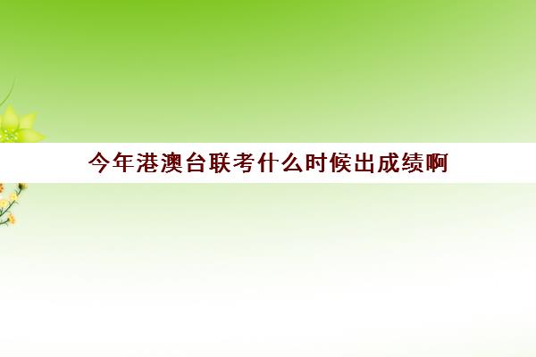 今年港澳台联考什么时候出成绩啊(港澳台联考含金量高吗)