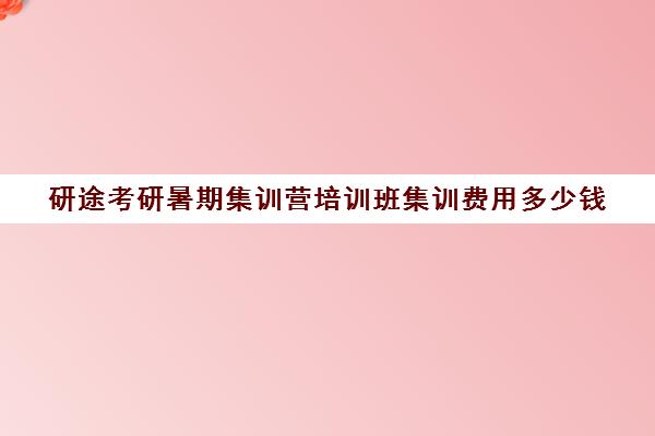 研途考研暑期集训营培训班集训费用多少钱（考研集训营一般多少钱一个月）