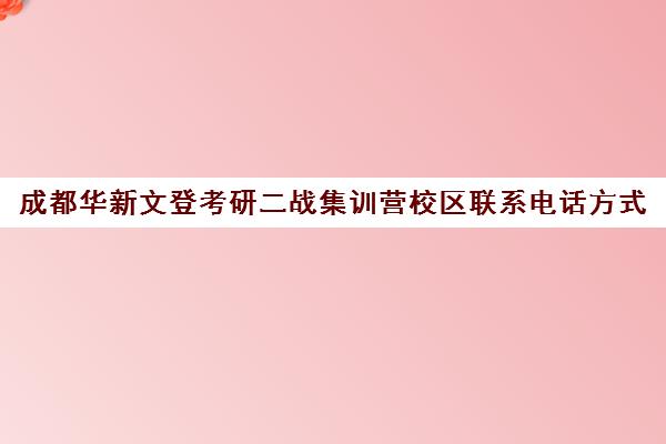 成都华新文登考研二战集训营校区联系电话方式（二战考研辅导联系方式）