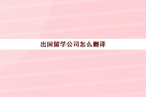 出国留学公司怎么翻译(留学翻译软件)