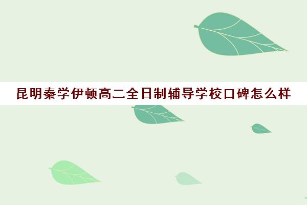 昆明秦学伊顿高二全日制辅导学校口碑怎么样(昆明高补学校排名)