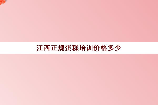 江西正规蛋糕培训价格多少(蛋糕师培训)