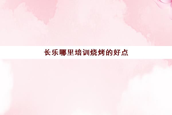 长乐哪里培训烧烤好点(哪里学烧烤比较好)