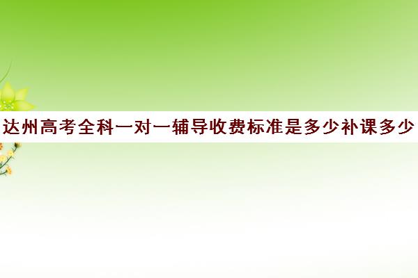 达州高考全科一对一辅导收费标准是多少补课多少钱一小时(高中补课一对一怎么收费)