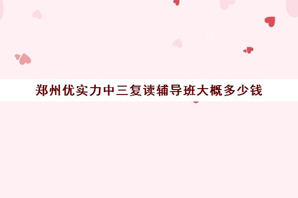 郑州优实力中三复读辅导班大概多少钱(郑州复读机构一年学费)