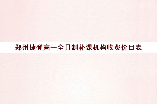 郑州捷登高一全日制补课机构收费价目表(高一补课哪个培训机构好)