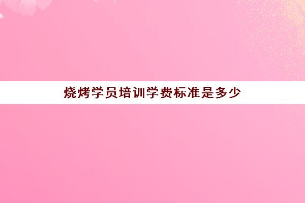 烧烤学员培训学费标准是多少(一年多少学费)