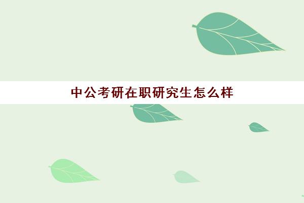 中公考研在职研究生怎么样(在职研究生网报名入口)