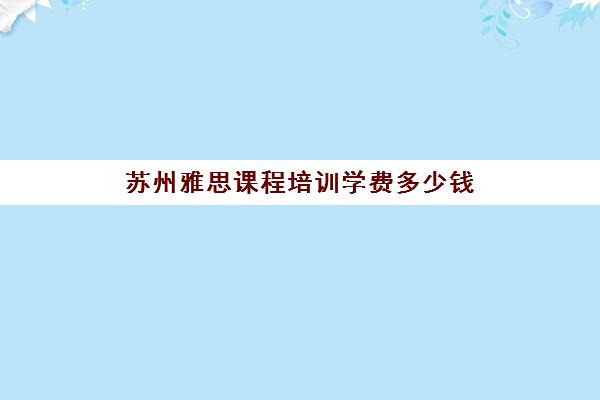 苏州雅思课程培训学费多少钱(学为贵雅思学费价格表)