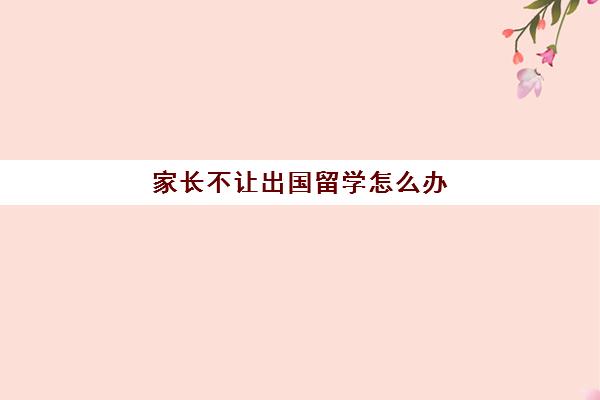 家长不让出国留学怎么办(高三不参加高考可以出国留学吗)