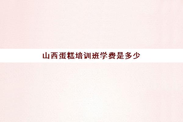 山西蛋糕培训班学费是多少(糕点培训学校学费多少)