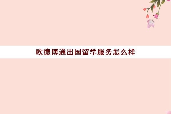 欧德博通出国留学服务怎么样(出国劳务派遣靠谱吗)