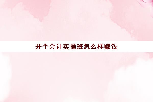 开个会计实操班怎么样赚钱(学会计自学好还是培训班好)