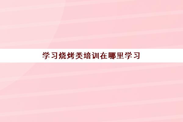 学习烧烤类培训在哪里学习