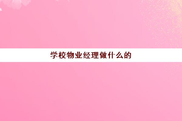 学校物业经理做什么(学校物业有哪些工作)