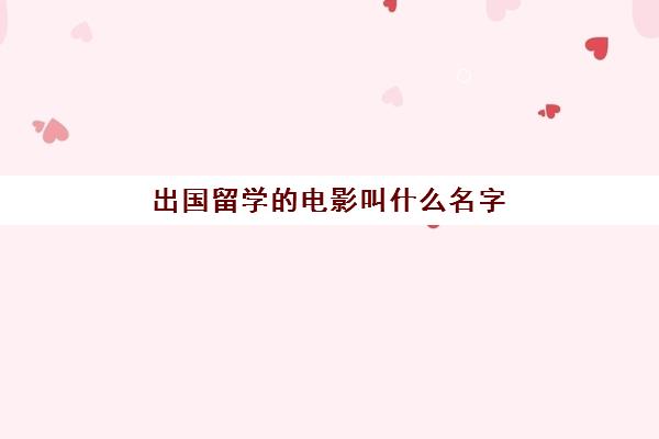 出国留学电影叫什么名字(改名字后能出国留学吗)