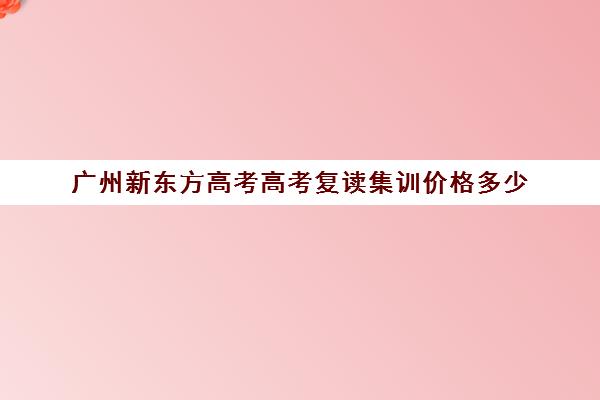 广州新东方高考高考复读集训价格多少(新东方高三冲刺班)