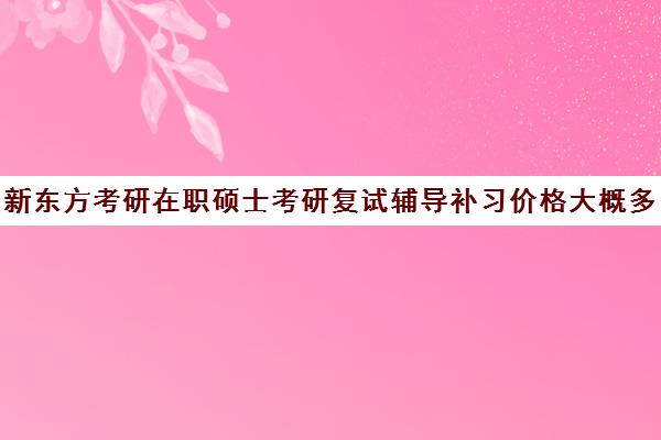 新东方考研在职硕士考研复试辅导补习价格大概多少钱