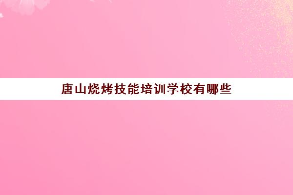 唐山烧烤技能培训学校有哪些(唐山职业培训学校)