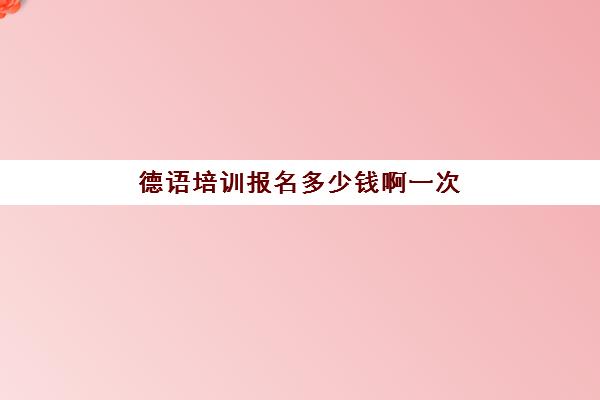 德语培训报名多少钱啊一次(德语一对一培训多少钱)