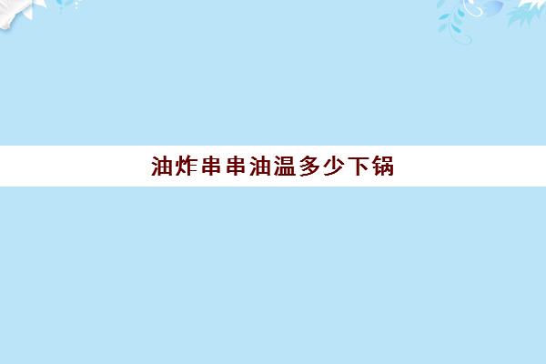 油炸串串油温多少下锅(炸串油怎么合理循环利用)