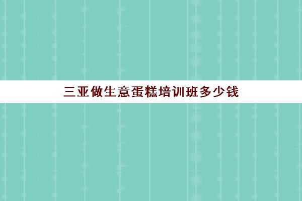 三亚做生意蛋糕培训班多少钱(培训学蛋糕一般需要多少钱)